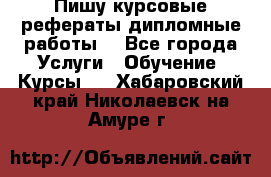 Пишу курсовые рефераты дипломные работы  - Все города Услуги » Обучение. Курсы   . Хабаровский край,Николаевск-на-Амуре г.
